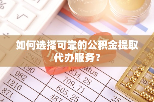 牟平如何选择可靠的公积金提取代办服务？