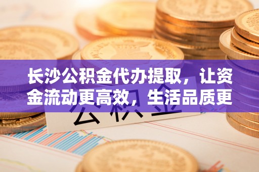 牟平长沙公积金代办提取，让资金流动更高效，生活品质更优越