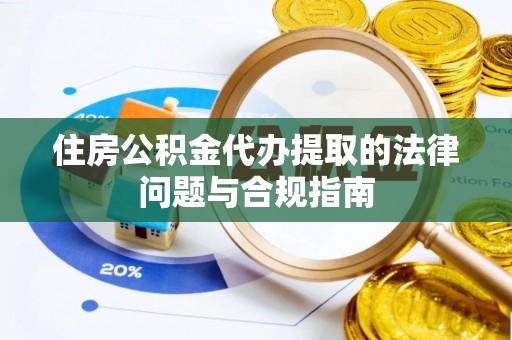 牟平住房公积金代办提取的法律问题与合规指南