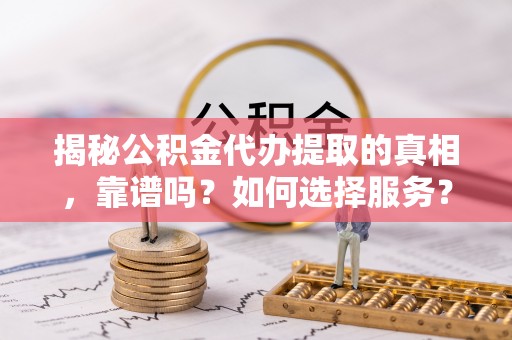 牟平揭秘公积金代办提取的真相，靠谱吗？如何选择服务？