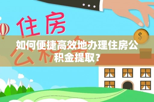 牟平如何便捷高效地办理住房公积金提取？