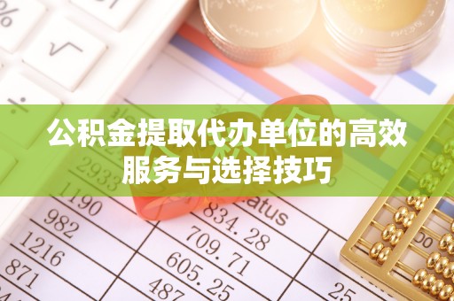 牟平公积金提取代办单位的高效服务与选择技巧