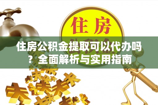 牟平住房公积金提取可以代办吗？全面解析与实用指南