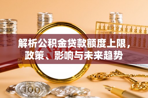 牟平解析公积金贷款额度上限，政策、影响与未来趋势