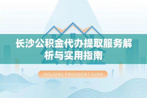 牟平长沙公积金代办提取服务解析与实用指南