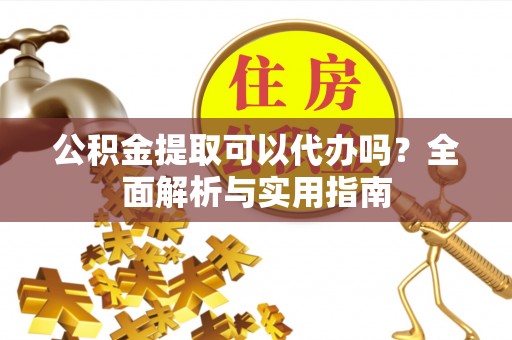 牟平公积金提取可以代办吗？全面解析与实用指南