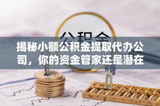 牟平揭秘小额公积金提取代办公司，你的资金管家还是潜在陷阱？