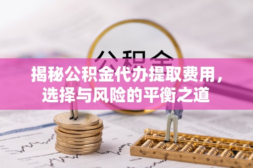 牟平揭秘公积金代办提取费用，选择与风险的平衡之道