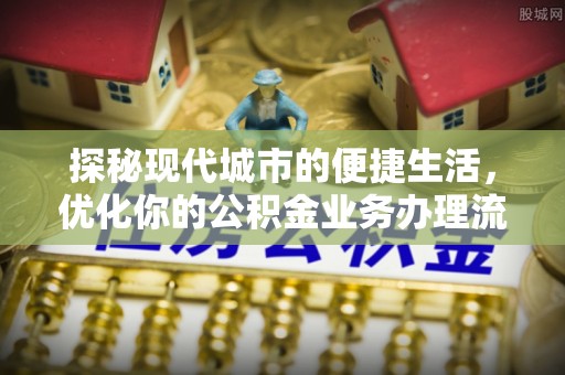 牟平探秘现代城市的便捷生活，优化你的公积金业务办理流程