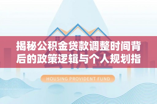牟平揭秘公积金贷款调整时间背后的政策逻辑与个人规划指南
