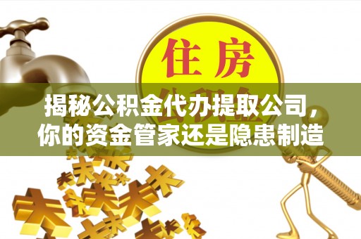 牟平揭秘公积金代办提取公司，你的资金管家还是隐患制造者？