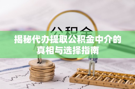 牟平揭秘代办提取公积金中介的真相与选择指南