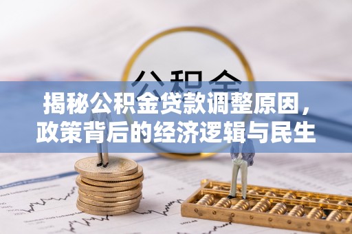 牟平揭秘公积金贷款调整原因，政策背后的经济逻辑与民生考量