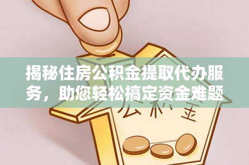 牟平揭秘住房公积金提取代办服务，助您轻松搞定资金难题