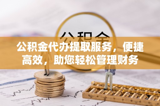 牟平公积金代办提取服务，便捷高效，助您轻松管理财务