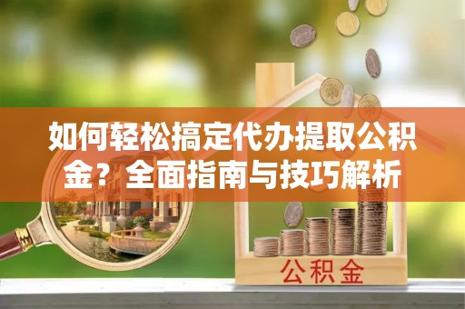 牟平如何轻松搞定代办提取公积金？全面指南与技巧解析