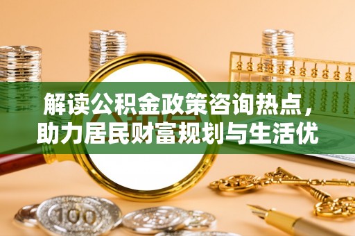 牟平解读公积金政策咨询热点，助力居民财富规划与生活优化