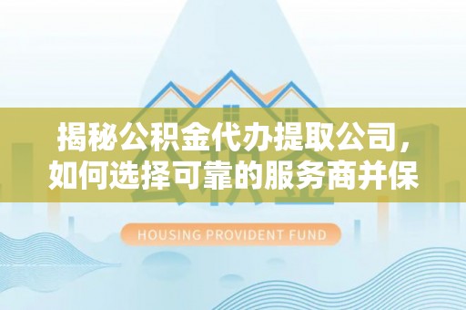 牟平揭秘公积金代办提取公司，如何选择可靠的服务商并保障个人权益