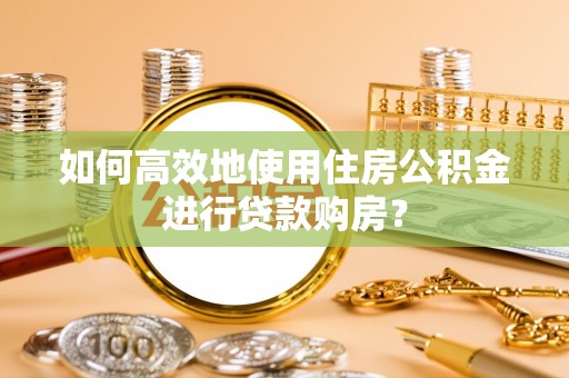 牟平如何高效地使用住房公积金进行贷款购房？