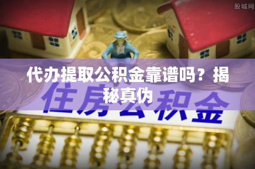 牟平代办提取公积金靠谱吗？揭秘真伪
