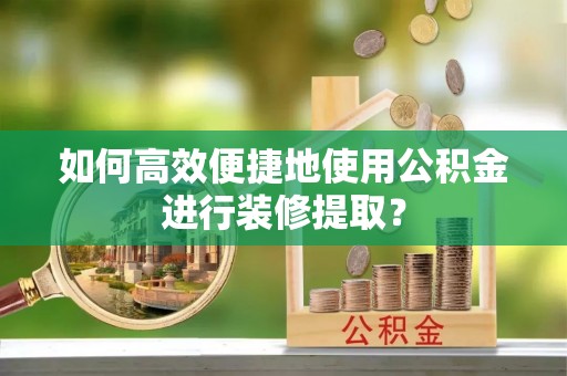 牟平如何高效便捷地使用公积金进行装修提取？
