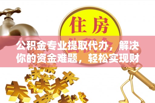 牟平公积金专业提取代办，解决你的资金难题，轻松实现财务自由