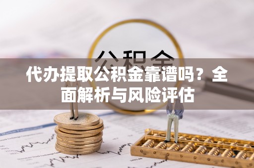 牟平代办提取公积金靠谱吗？全面解析与风险评估