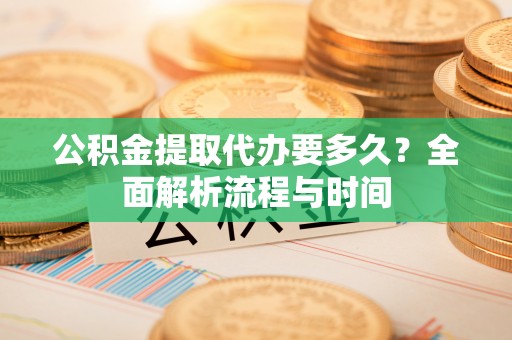 牟平公积金提取代办要多久？全面解析流程与时间