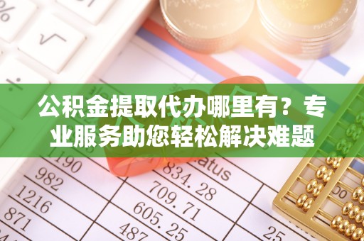 牟平公积金提取代办哪里有？专业服务助您轻松解决难题