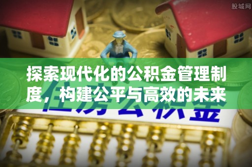 牟平探索现代化的公积金管理制度，构建公平与高效的未来