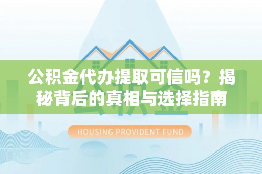 牟平公积金代办提取可信吗？揭秘背后的真相与选择指南