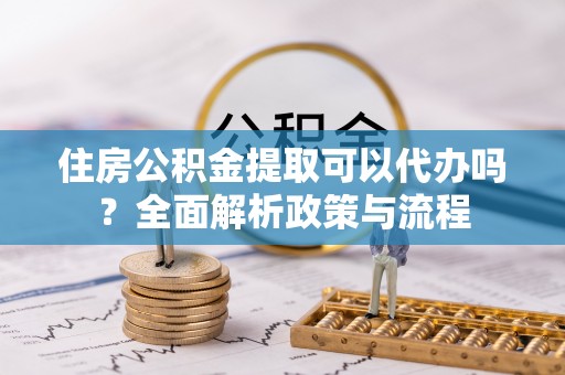 牟平住房公积金提取可以代办吗？全面解析政策与流程