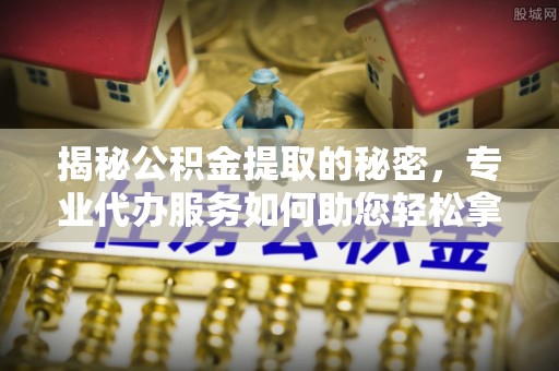 牟平揭秘公积金提取的秘密，专业代办服务如何助您轻松拿钱