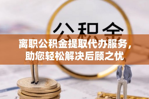 牟平离职公积金提取代办服务，助您轻松解决后顾之忧