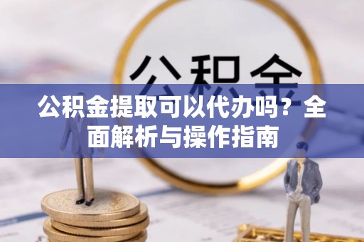 牟平公积金提取可以代办吗？全面解析与操作指南