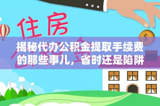牟平揭秘代办公积金提取手续费的那些事儿，省时还是陷阱？