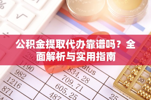 牟平公积金提取代办靠谱吗？全面解析与实用指南
