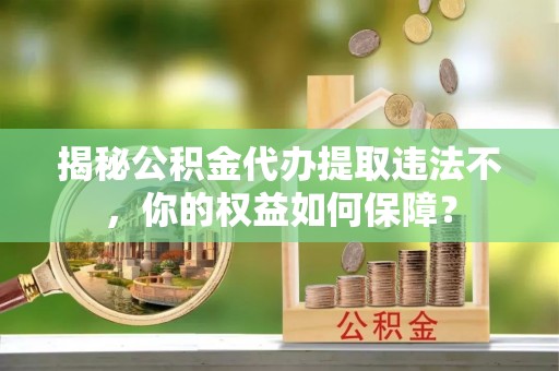 牟平揭秘公积金代办提取违法不，你的权益如何保障？