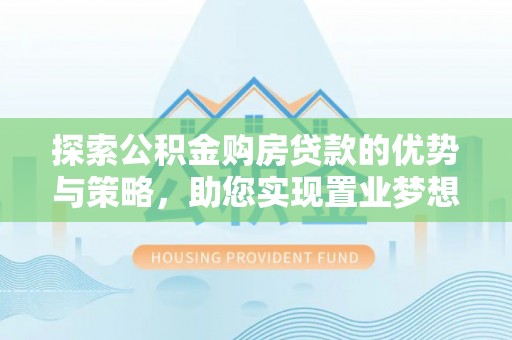 牟平探索公积金购房贷款的优势与策略，助您实现置业梦想