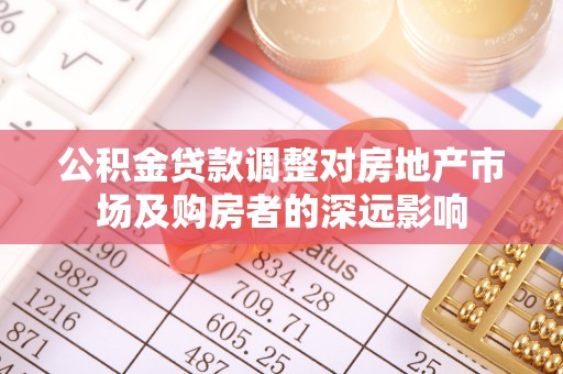牟平公积金贷款调整对房地产市场及购房者的深远影响