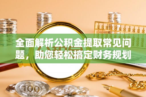 牟平全面解析公积金提取常见问题，助您轻松搞定财务规划
