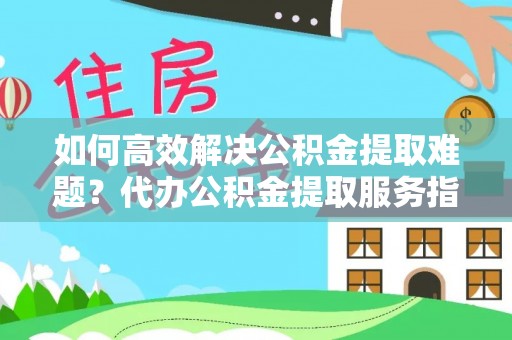 牟平如何高效解决公积金提取难题？代办公积金提取服务指南