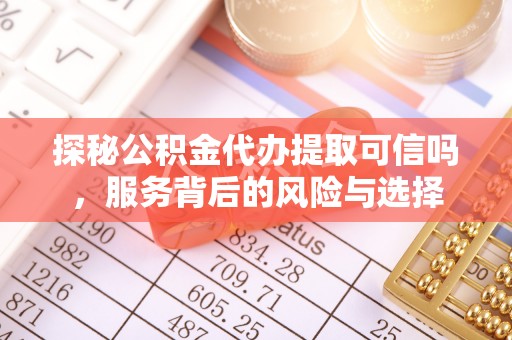 牟平探秘公积金代办提取可信吗，服务背后的风险与选择