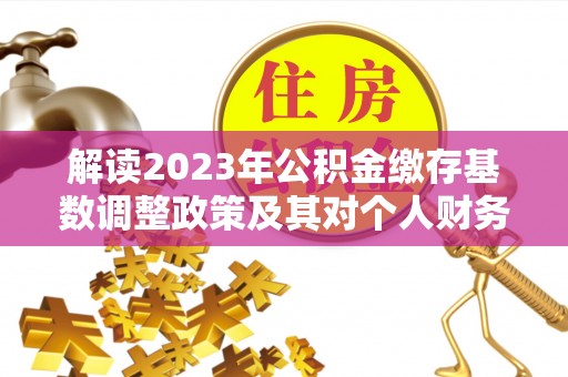 牟平解读2023年公积金缴存基数调整政策及其对个人财务的影响