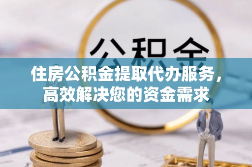 牟平住房公积金提取代办服务，高效解决您的资金需求