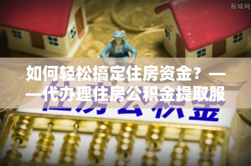 牟平如何轻松搞定住房资金？——代办理住房公积金提取服务全解析
