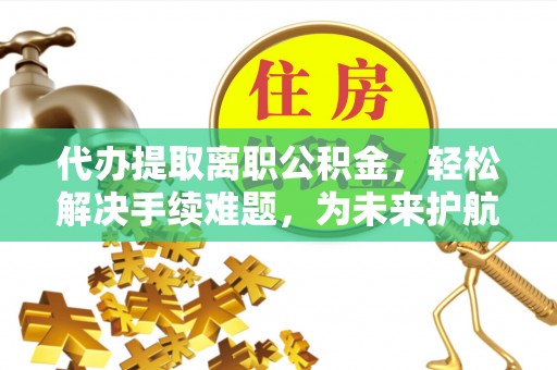 牟平代办提取离职公积金，轻松解决手续难题，为未来护航