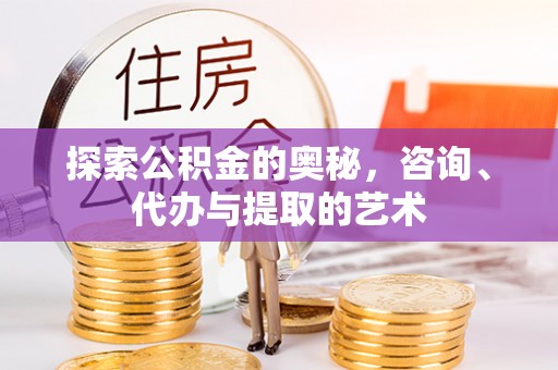 牟平探索公积金的奥秘，咨询、代办与提取的艺术