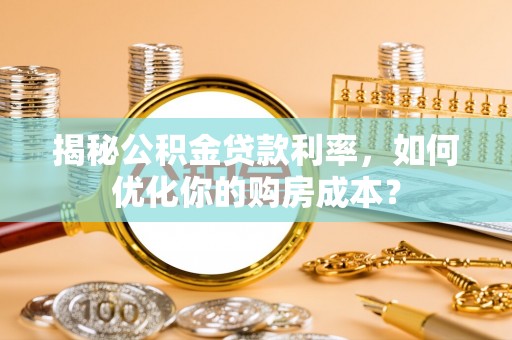 牟平揭秘公积金贷款利率，如何优化你的购房成本？