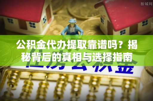 牟平公积金代办提取靠谱吗？揭秘背后的真相与选择指南